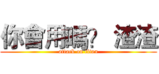 你會用嗎？ 渣渣 (attack on titan)