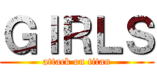 ＧＩＲＬＳ (attack on titan)