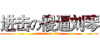 进击の傻逼刘琴 (attack on titan)