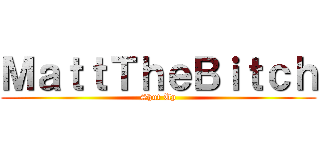 ＭａｔｔＴｈｅＢｉｔｃｈ (Shut Up)