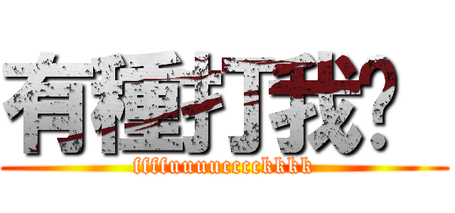 有種打我啊  (ffffuuuucccckkkk)