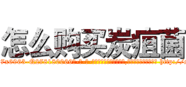 怎么购买炭疽菌 (怎么购买炭疽菌【电-186x2687x6963-Q278180069元-吉-药-业】我们做的是长期生意,靠的是老客户长期支持 http://sngk.net/o80zw5
)