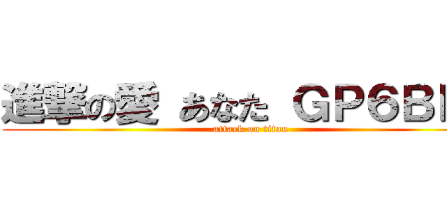 進撃の愛 あなた ＧＰ６ＢＰ６ (attack on titan)