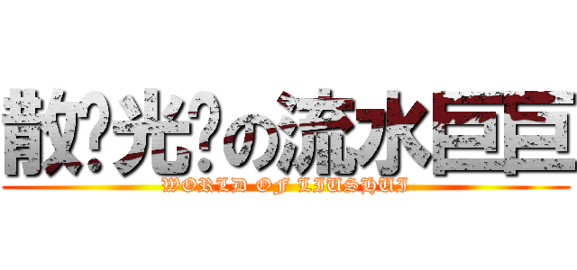 散团光环の流水巨巨 (WORLD OF LIUSHUI)