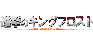 進撃のキングフロスト (attack on King frost)