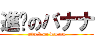 進擊のバナナ (attack on banana)
