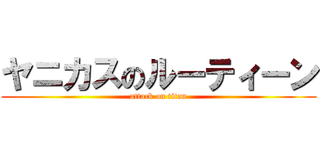 ヤニカスのルーティーン (attack on titan)