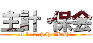 主計・保会 (to be with HoriK･shi)