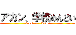 アカン、学校めんどい (I don't want Monday)