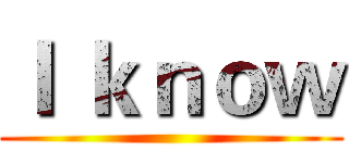 Ｉ ｋｎｏｗ ()