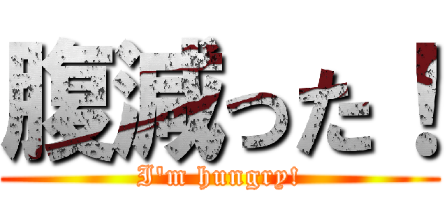 腹減った！ (I\'m hungry!)
