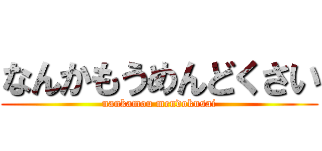 なんかもうめんどくさい (nankamou mendokusai)