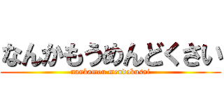 なんかもうめんどくさい (nankamou mendokusai)