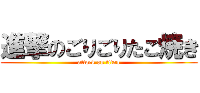 進撃のごりごりたこ焼き (attack on titan)