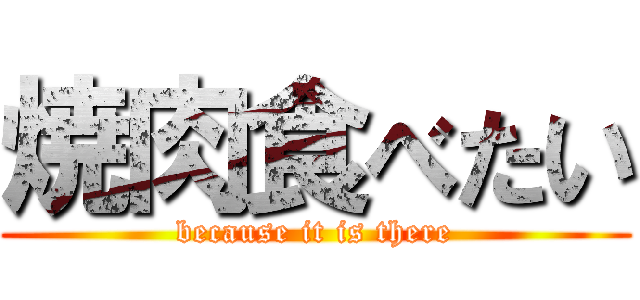 焼肉食べたい (because it is there)