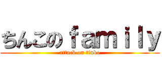 ちんこのｆａｍｉｌｙ (attack on tinko)