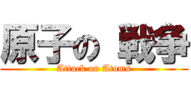 原子の 戦争 (Attack on Atoms)