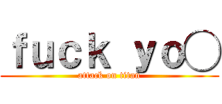 ｆｕｃｋ ｙｏ◯ (attack on titan)