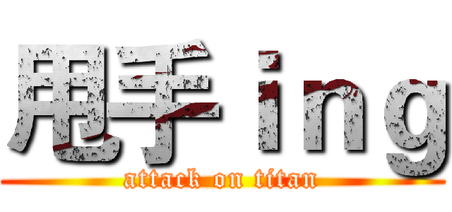 甩手ｉｎｇ (attack on titan)