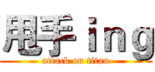 甩手ｉｎｇ (attack on titan)