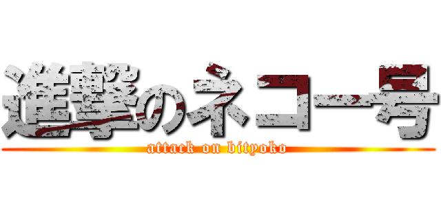 進撃のネコー号 (attack on bityoko)