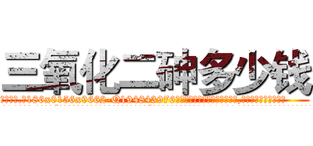 三氧化二砷多少钱 (三氧化二砷多少钱【电.话186x0156x9662-Q194843976林氏药业】我们做的是长期生意,靠的是老客户长期支持
参考消息网2月20日报道 韩媒称，“剩女多、离婚率高的城市，房价一定会上涨。”这是中国经济学家金岩石2016年12月参加在上海举行的房地产相关论坛时说的话。
)