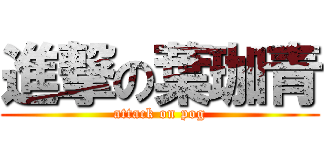 進撃の葉珈青 (attack on pog)