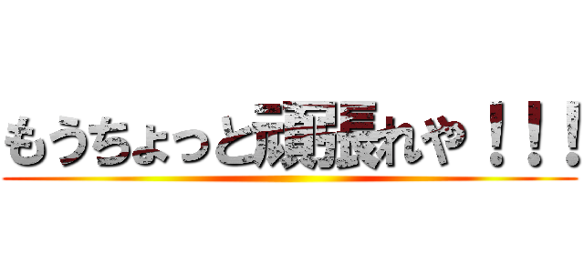 もうちょっと頑張れや！！！ ()