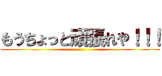 もうちょっと頑張れや！！！ ()