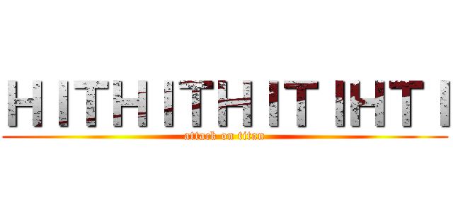 ＨＩＴＨＩＴＨＩＴＩＨＴＩ (attack on titan)