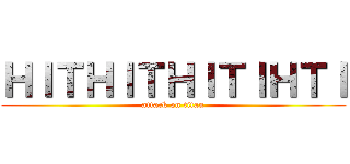 ＨＩＴＨＩＴＨＩＴＩＨＴＩ (attack on titan)