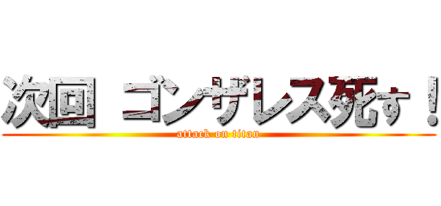 次回 ゴンザレス死す！ (attack on titan)