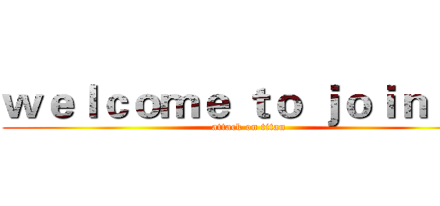 ｗｅｌｃｏｍｅ ｔｏ ｊｏｉｎ ｕｓ (attack on titan)