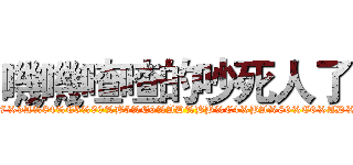 嘰嘰喳喳的吵死人了 (https://www.facebook.com/pages/%E5%98%B0%E5%98%B0%E6%B8%A3%E6%B8%A3%E7%9A%84%E5%90%B5%E6%AD%BB%E4%BA%86%E6%AD%A3%E5%80%BC%E7%99%BC%E6%83%85%E6%9C%9F%E5%97%8E/840596695955720)