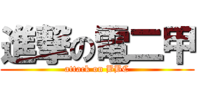 進撃の電二甲 (attack on BBC)