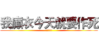 我癫衣今天就要作死 (都别拦着我)