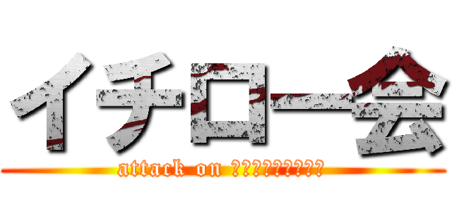 イチロー会 (attack on Ｉｃｈｉｒｏｋａｉ)