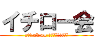 イチロー会 (attack on Ｉｃｈｉｒｏｋａｉ)