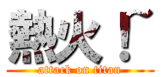 熱火！~ (attack on titan)