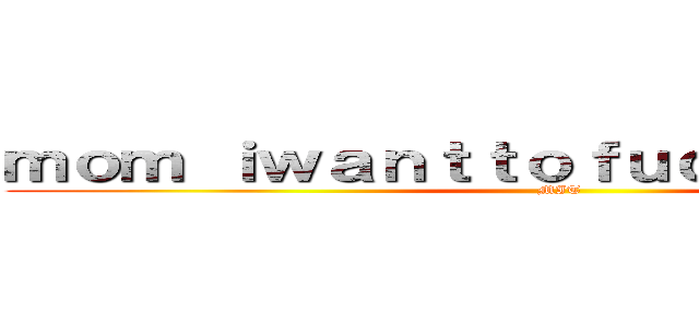 ｍｏｍ ｉｗａｎｔｔｏｆｕｃｋｙｏｕ ｔｏｏ (MIT)