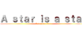 Ａ ｓｔａｒ ｉｓ ａ ｓｔａｒ (A star is a star)