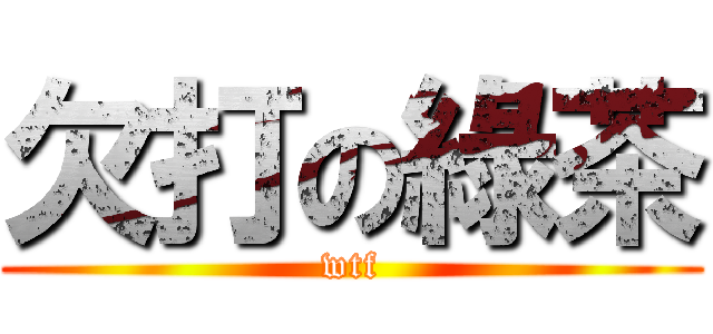 欠打の綠茶 (wtf)