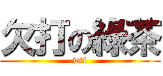 欠打の綠茶 (wtf)