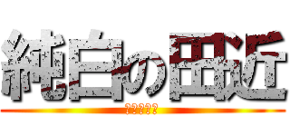 純白の田近 (真っ白さ。)