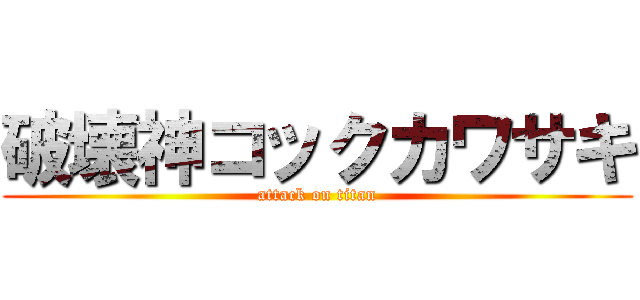 破壊神コックカワサキ (attack on titan)