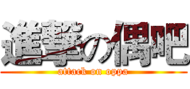 進撃の偶吧 (attack on oppa)