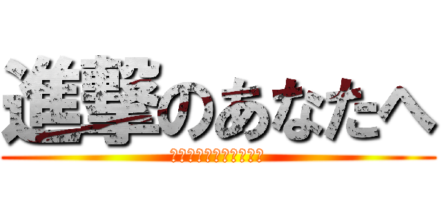 進撃のあなたへ (〜旅立ちに寄せる駆逐〜)