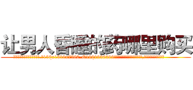 让男人昏睡的药哪里购买 (让男人昏睡的药哪里购买【电.话156x1318x7580-Q1991936399鑫宏药业】我们做的是长期生意,靠的是老客户长期支持
参考消息网2月20日报道 韩媒称，“剩女多、离婚率高的城市，房价一定会上涨。”这是中国经济学家金岩石2016年12月参加在上海举行的房地产相关论坛时说的话。
)