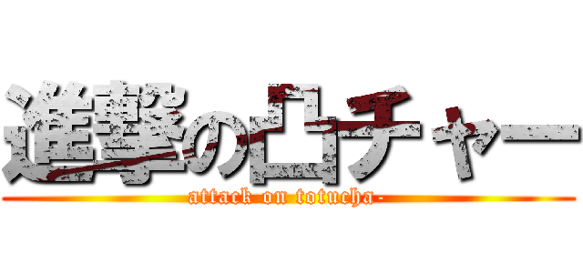進撃の凸チャー (attack on totucha-)