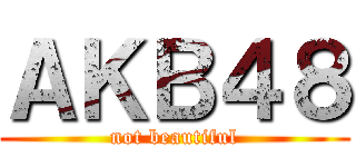 ＡＫＢ４８ (not beautiful)